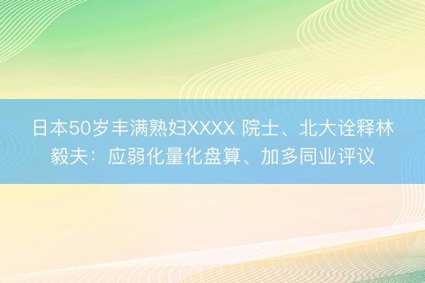 日本50岁丰满熟妇XXXX 院士、北大诠释林毅夫：应弱化量化盘算、加多同业评议