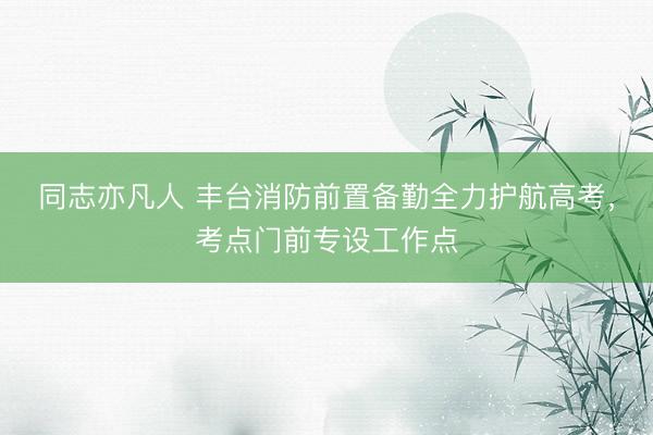 同志亦凡人 丰台消防前置备勤全力护航高考,考点门前专设工作点