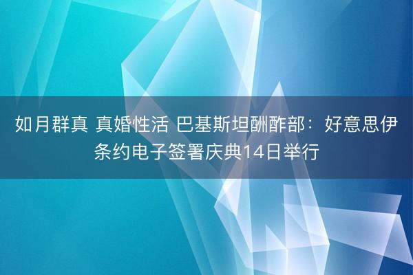如月群真 真婚性活 巴基斯坦酬酢部：好意思伊条约电子签署庆典14日举行