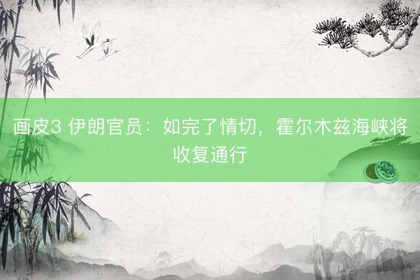 画皮3 伊朗官员：如完了情切，霍尔木兹海峡将收复通行
