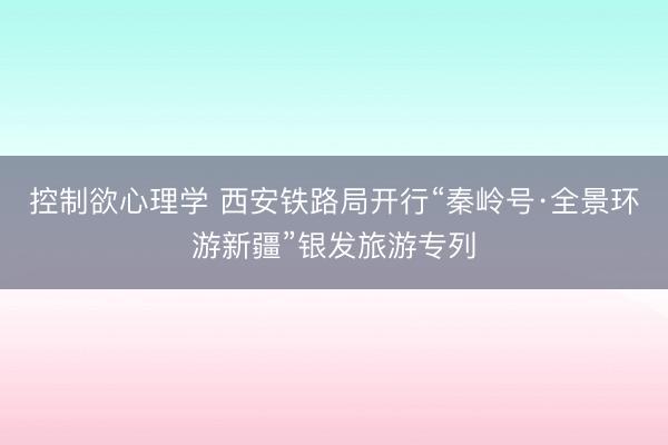 控制欲心理学 西安铁路局开行“秦岭号·全景环游新疆”银发旅游专列