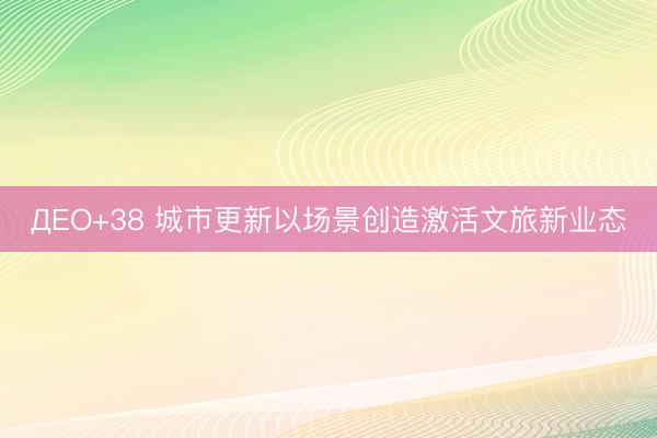 ДЕО+38 城市更新以场景创造激活文旅新业态