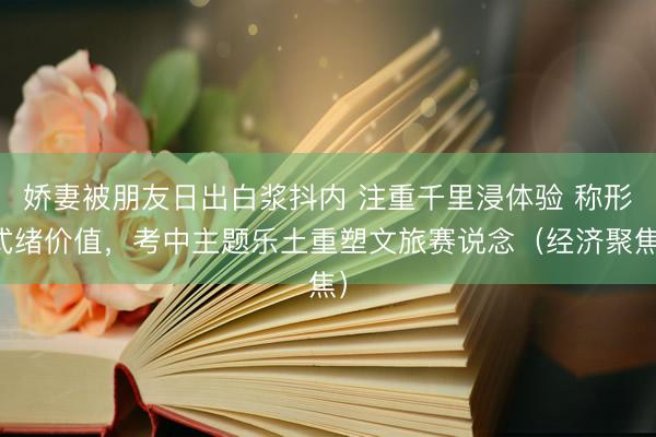 娇妻被朋友日出白浆抖内 注重千里浸体验 称形式绪价值，考中主题乐土重塑文旅赛说念（经济聚焦）