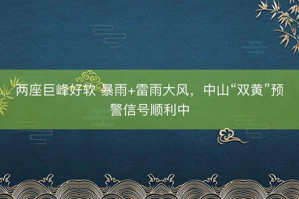 两座巨峰好软 暴雨+雷雨大风，中山“双黄”预警信号顺利中
