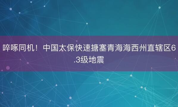 啐啄同机!中国太保快速搪塞青海海西州直辖区6.3级地震