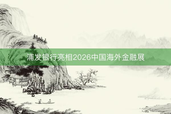 浦发银行亮相2026中国海外金融展