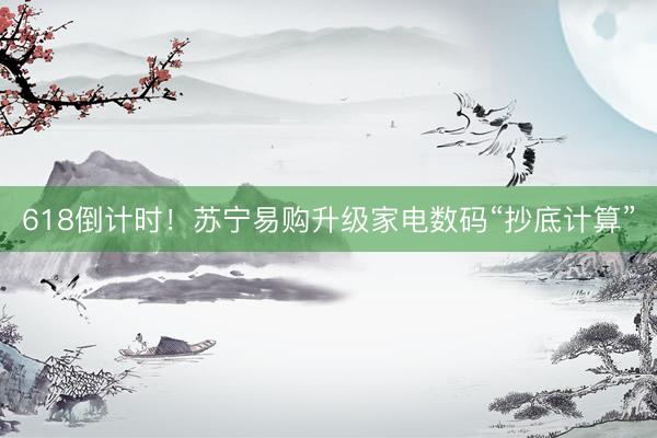 618倒计时！苏宁易购升级家电数码“抄底计算”