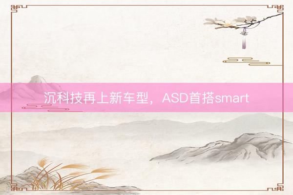 沉科技再上新车型，ASD首搭smart