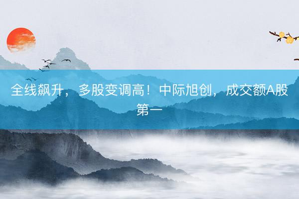 全线飙升，多股变调高！中际旭创，成交额A股第一