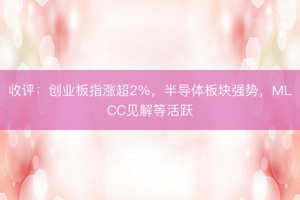 收评：创业板指涨超2%，半导体板块强势，MLCC见解等活跃