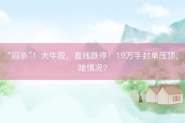 “闷杀”！大牛股，直线跌停！19万手封单压顶，啥情况?