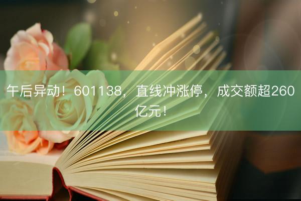 午后异动！601138，直线冲涨停，成交额超260亿元！