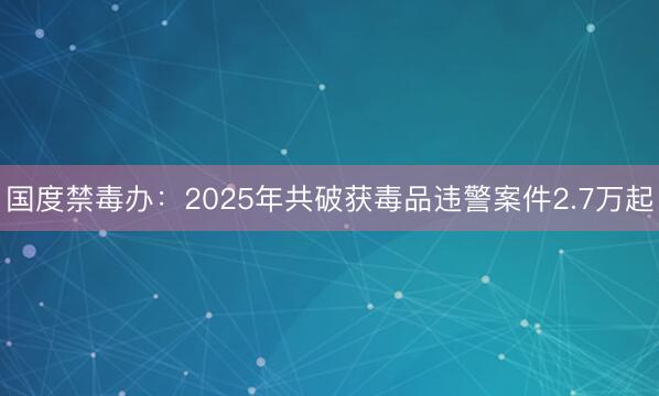 国度禁毒办：2025年共破获毒品违警案件2.7万起