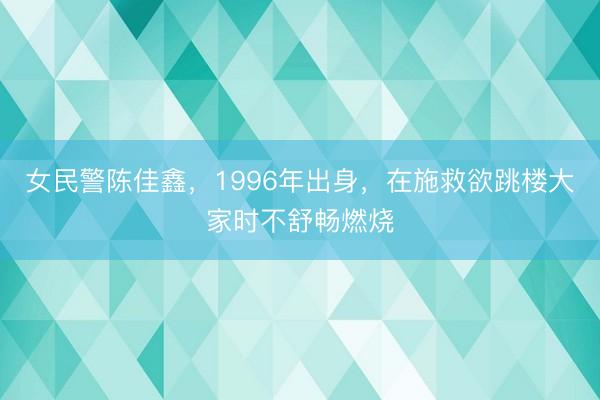 女民警陈佳鑫，1996年出身，在施救欲跳楼大家时不舒畅燃烧