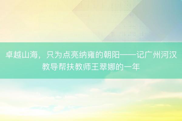 卓越山海，只为点亮纳雍的朝阳——记广州河汉教导帮扶教师王翠娜的一年