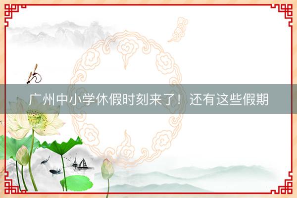 广州中小学休假时刻来了！还有这些假期